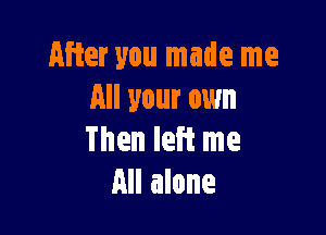 After you made me
All your own

Then left me
All alone