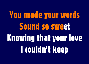 You made your words
Sound so sweet

Knowing that your love
I couldn't keep