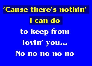 'Cause there's nothin'
I can do
to keep from
lovin' you...
No n0 n0 n0 n0