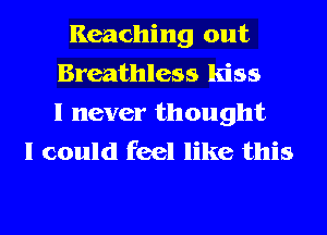 Reaching out
Breathless kiss
I never thought
I could feel like this