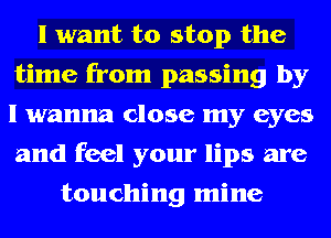 I want to stop the
time from passing by
I wanna close my eyes
and feel your lips are

touching mine