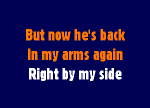 But now he's bank

In my arms again
Right by my side