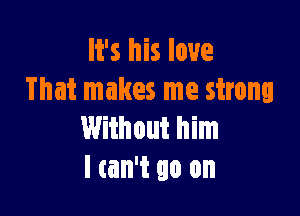 It's his love
That makes me strong

Without him
I can't go on