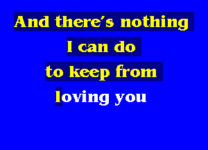 And there's nothing
I can do

to keep from

loving you