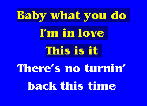 Baby what you do
I'm in love
This is it
There's no turnin'
back this time