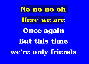 No no no oh
Here we are
Once again
But this time
we're only friends