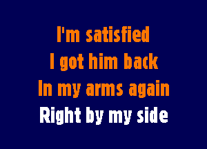 I'm satisfied
I got him mm

In my arms again
Right by my side