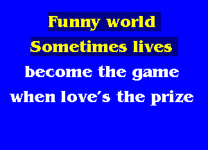 Funny world
Sometimes lives
become the game
when love's the prize