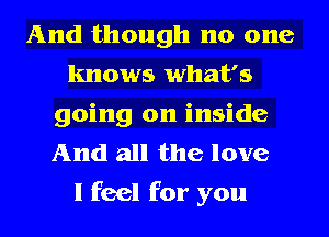 And though no one
knows what's
going on inside
And all the love
I feel for you