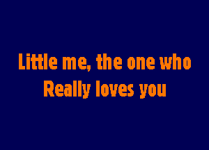 Liftle me, the one who

Really loves you