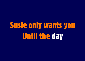 Susie only wants you

Until the day