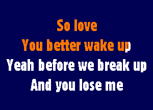 Soloue
You better wake up

Yeah before we break up
And you lose me