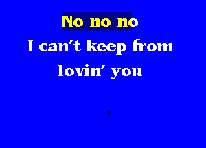 No no no

I can't keep from

lovin' you