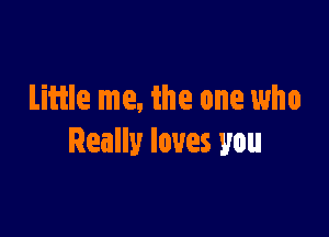 Liftle me, the one who

Really loves you