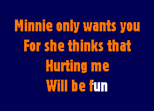 Minnie only wants you
For she thinks that

Huriing me
Will be fun