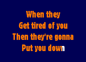 When they
Get tired of you

Then they're gonna
Put you down