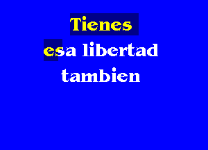 Tienes
esa libertad

tambien