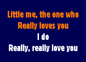 Little me, the one who
Really loves you

I do
Really, really love you