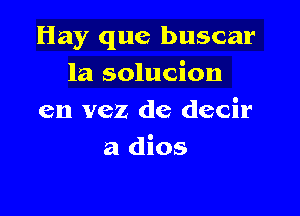 Hay que buscar
la solucion
en vez de decir

a dios