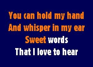 You can hold my hand
And whisper in my ear

Sweet words
That I love to hear