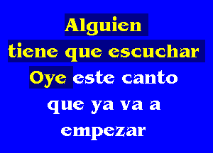 Alguien
tiene que escuchar
Oye este canto
que ya va a
empezar