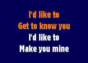 I'd like to
Get to know you

I'd like to
Make you mine