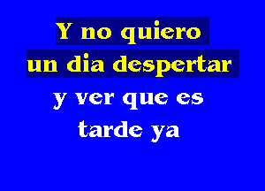 Y no quiero
un dia despertar

y ver que es
tarde ya