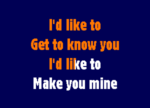 I'd like to
Get to know you

I'd like to
Make you mine