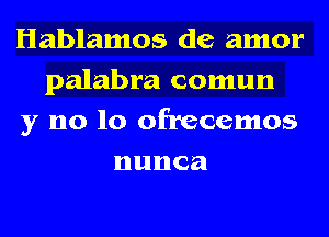 Hablamos de amor
palabra comun
y no lo ofrecemos
nunca