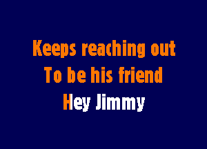 Keeps reaming out

To be his friend
Hey Jimmy