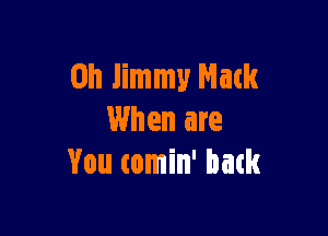 on Jimmy Natk

When are
You comin' back