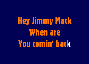 Hey Jimmy Natk

When are
You comin' back