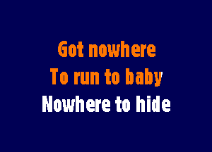 Got nowhere

To run to baby
Nowhere to hide