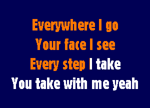 Everywhere I go
Your face I see

Every step I take
You take with me yeah