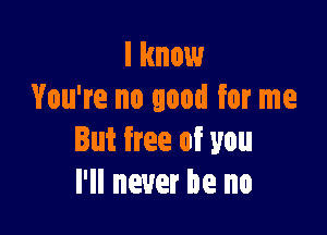 I know
You're no good for me

But free of you
I'll never be no