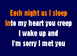 Each night as I sleep
Into my heart you creep

I wake up and
I'm sorry I met you