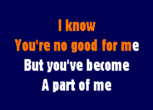 I know
You're no good for me

But you've become
A part of me