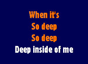 When it's
So deep

So deep
Deep inside of me