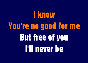 I know
You're no good for me

But free of you
I'll never be