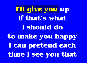 I'll give you up
If that's what
I should do
to make you happy
.d I'd do anything
for you