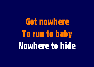 Got nowhere

To run to baby
Nowhere to hide