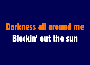 Darkness all around me

Blockin' out the sun