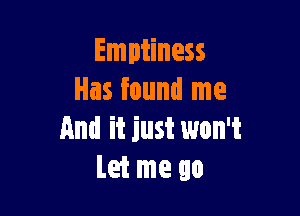 Emptiness
Has found me

And it just won't
Let me go