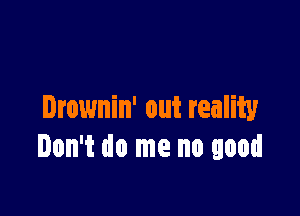 Drownin' out reality
Ion't do me no good