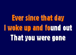 Ever since that day

lwoke up and found out
That you were gone