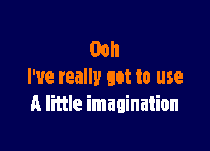 Ooh

I've really got to use
A little imagination