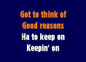 Got to think of
Good reasons

Ha to keep on
Keepin' on