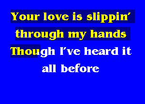 Your love is slippin'
through my hands
Though I've heard it
all before