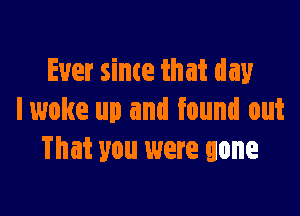 Ever since that day

lwoke up and found out
That you were gone