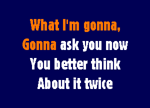 What I'm gonna,
Gonna ask you now

You beiter think
About it twice